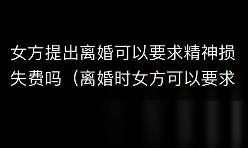 女方提出离婚可以要求精神损失费吗（离婚时女方可以要求精神损失费吗）