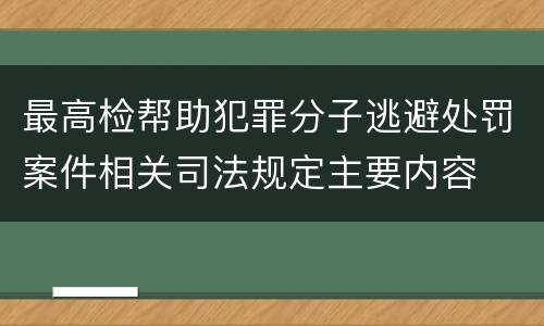 最高检帮助犯罪分子逃避处罚案件相关司法规定主要内容