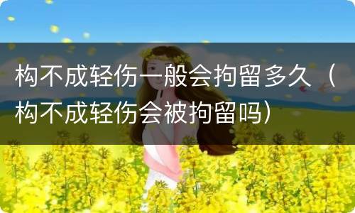 构不成轻伤一般会拘留多久（构不成轻伤会被拘留吗）