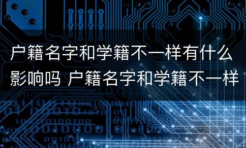 户籍名字和学籍不一样有什么影响吗 户籍名字和学籍不一样有什么影响吗高中