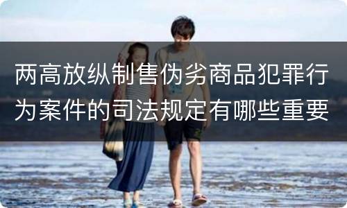 两高放纵制售伪劣商品犯罪行为案件的司法规定有哪些重要内容