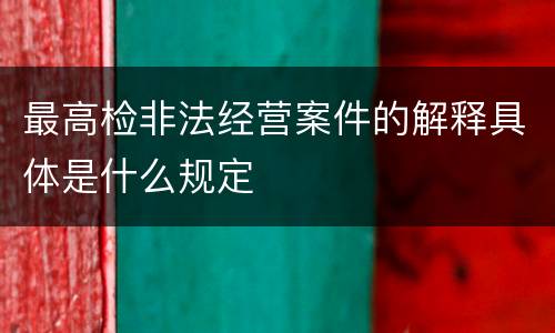 最高检非法经营案件的解释具体是什么规定