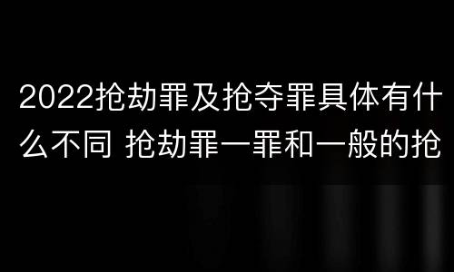 2022抢劫罪及抢夺罪具体有什么不同 抢劫罪一罪和一般的抢劫罪