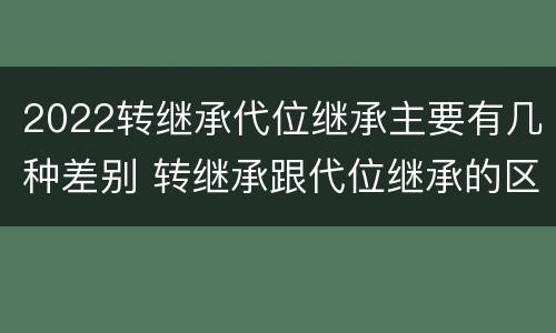 2022转继承代位继承主要有几种差别 转继承跟代位继承的区别