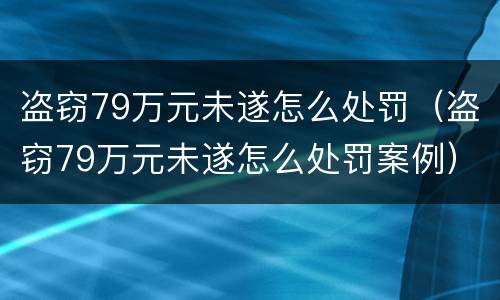 盗窃79万元未遂怎么处罚（盗窃79万元未遂怎么处罚案例）