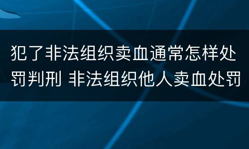 犯了非法组织卖血通常怎样处罚判刑 非法组织他人卖血处罚