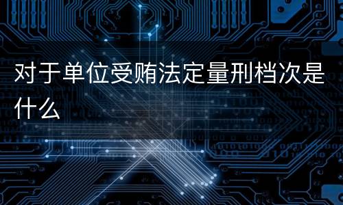 对于单位受贿法定量刑档次是什么