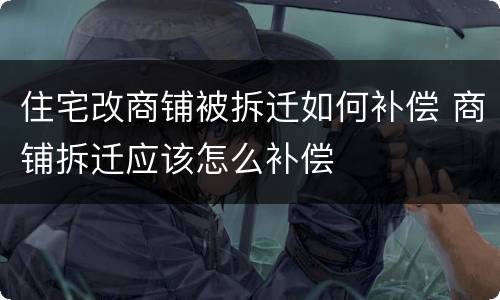 住宅改商铺被拆迁如何补偿 商铺拆迁应该怎么补偿