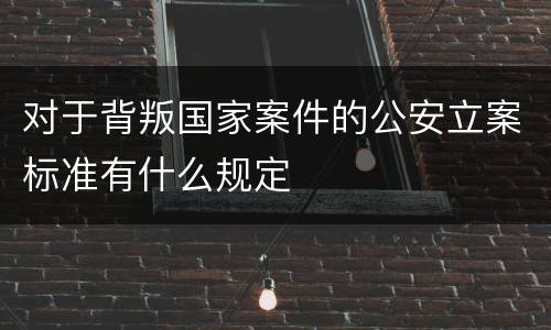 对于背叛国家案件的公安立案标准有什么规定