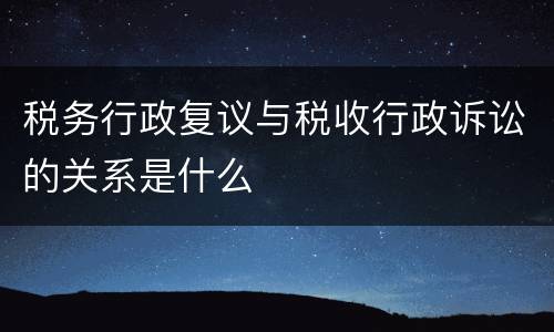 税务行政复议与税收行政诉讼的关系是什么