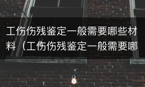 工伤伤残鉴定一般需要哪些材料（工伤伤残鉴定一般需要哪些材料和流程）