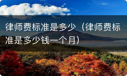 律师费标准是多少（律师费标准是多少钱一个月）