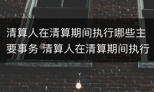 清算人在清算期间执行哪些主要事务 清算人在清算期间执行哪些主要事务的义务