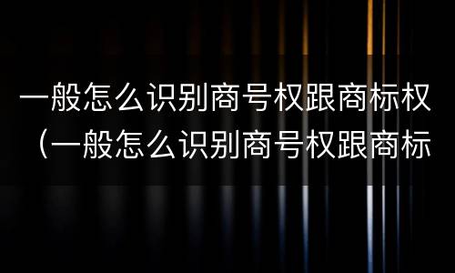 一般怎么识别商号权跟商标权（一般怎么识别商号权跟商标权的区别）
