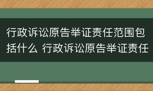 行政诉讼原告举证责任范围包括什么 行政诉讼原告举证责任范围包括什么