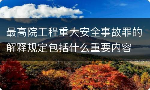 最高院工程重大安全事故罪的解释规定包括什么重要内容