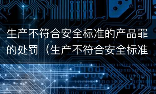 生产不符合安全标准的产品罪的处罚（生产不符合安全标准的产品罪的处罚规定）