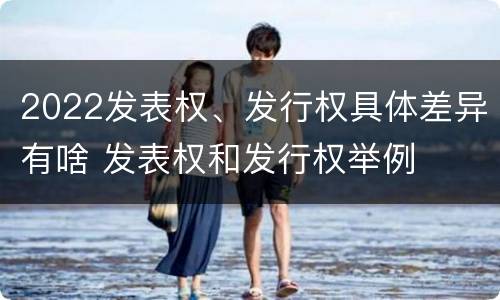 2022发表权、发行权具体差异有啥 发表权和发行权举例