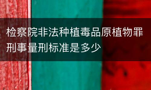 检察院非法种植毒品原植物罪刑事量刑标准是多少