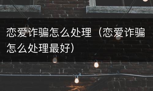 恋爱诈骗怎么处理（恋爱诈骗怎么处理最好）