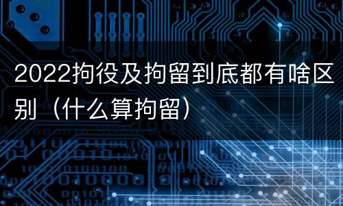 2022拘役及拘留到底都有啥区别（什么算拘留）