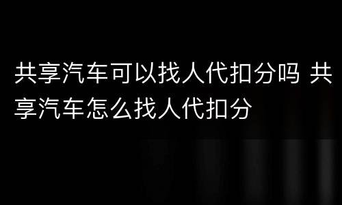 共享汽车可以找人代扣分吗 共享汽车怎么找人代扣分