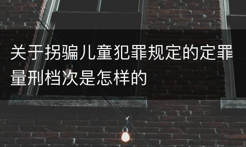 关于拐骗儿童犯罪规定的定罪量刑档次是怎样的