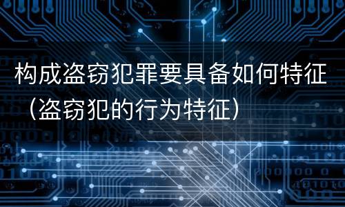 构成盗窃犯罪要具备如何特征（盗窃犯的行为特征）