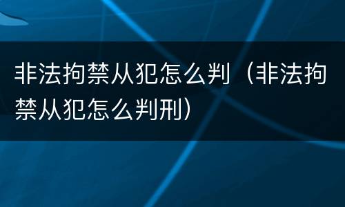 非法拘禁从犯怎么判（非法拘禁从犯怎么判刑）