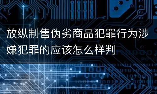 放纵制售伪劣商品犯罪行为涉嫌犯罪的应该怎么样判