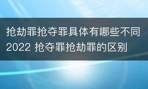 抢劫罪抢夺罪具体有哪些不同2022 抢夺罪抢劫罪的区别