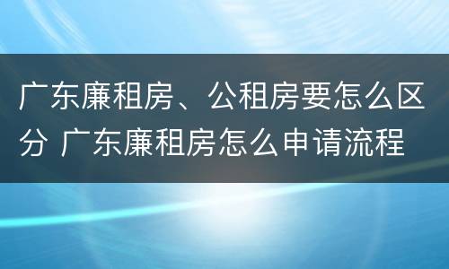 广东廉租房、公租房要怎么区分 广东廉租房怎么申请流程