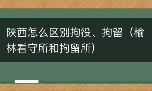 陕西怎么区别拘役、拘留（榆林看守所和拘留所）