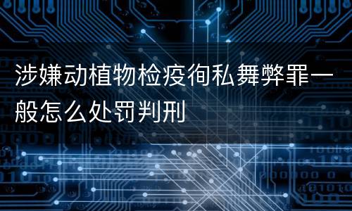 涉嫌动植物检疫徇私舞弊罪一般怎么处罚判刑