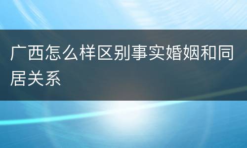 广西怎么样区别事实婚姻和同居关系