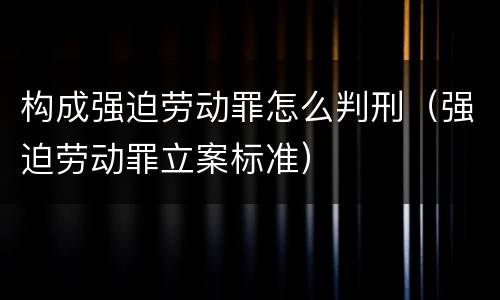 构成强迫劳动罪怎么判刑（强迫劳动罪立案标准）