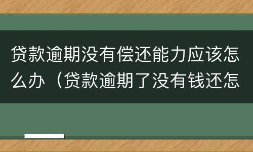 贷款逾期没有偿还能力应该怎么办（贷款逾期了没有钱还怎么办）
