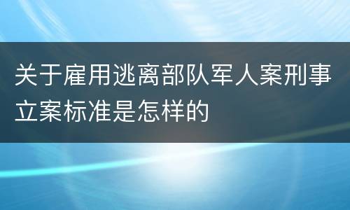 关于雇用逃离部队军人案刑事立案标准是怎样的