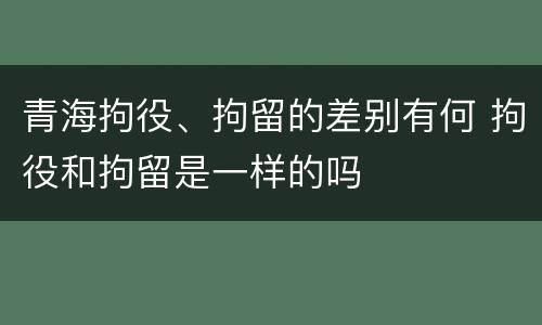 青海拘役、拘留的差别有何 拘役和拘留是一样的吗