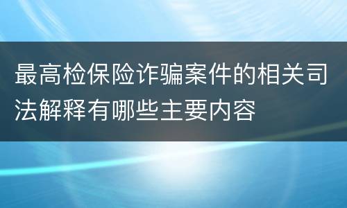 最高检保险诈骗案件的相关司法解释有哪些主要内容