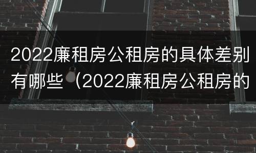2022廉租房公租房的具体差别有哪些（2022廉租房公租房的具体差别有哪些呢）