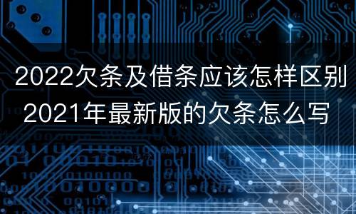 2022欠条及借条应该怎样区别 2021年最新版的欠条怎么写