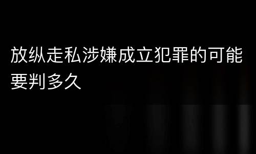 放纵走私涉嫌成立犯罪的可能要判多久