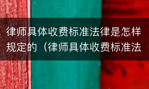 律师具体收费标准法律是怎样规定的（律师具体收费标准法律是怎样规定的呢）