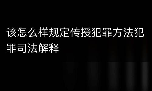 该怎么样规定传授犯罪方法犯罪司法解释
