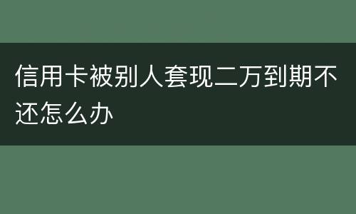 信用卡被别人套现二万到期不还怎么办