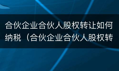 合伙企业合伙人股权转让如何纳税（合伙企业合伙人股权转让如何纳税确认）