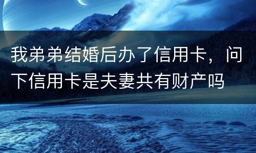 我弟弟结婚后办了信用卡，问下信用卡是夫妻共有财产吗