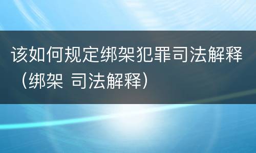 该如何规定绑架犯罪司法解释（绑架 司法解释）