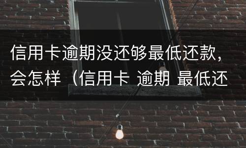 信用卡逾期没还够最低还款，会怎样（信用卡 逾期 最低还款）
